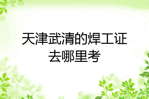 天津武清的焊工证去哪里考
