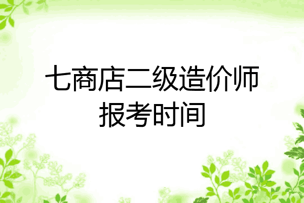 七商店二级造价师报考时间
