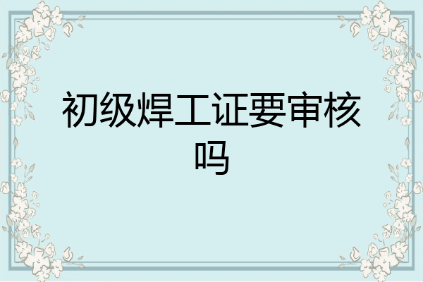初级焊工证要审核吗