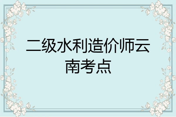 二级水利造价师云南考点