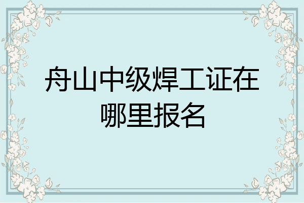 舟山中级焊工证在哪里报名