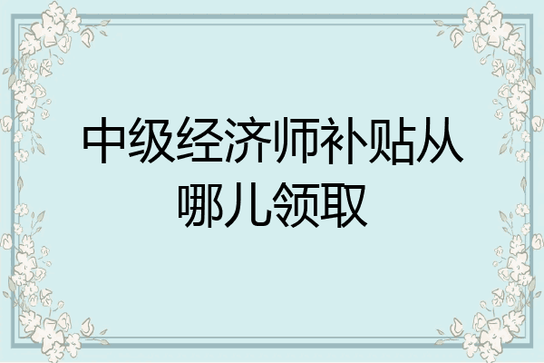 中级经济师补贴从哪儿领取