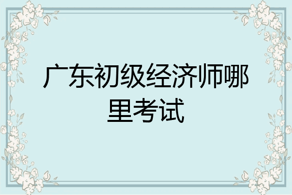 广东初级经济师哪里考试