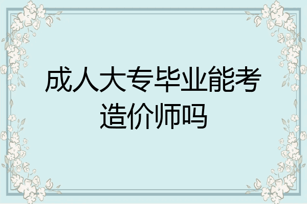 成人大专毕业能考造价师吗