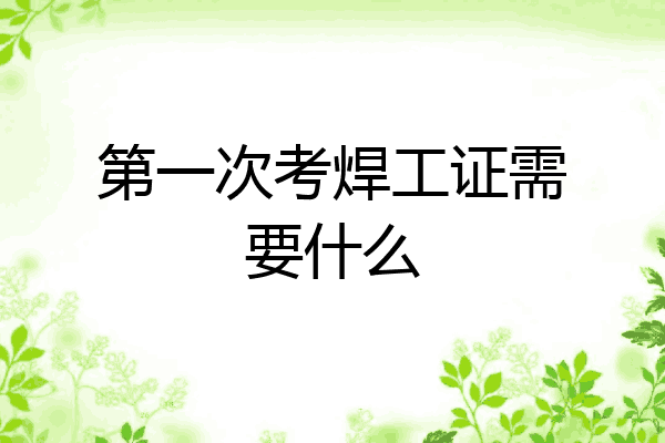 第一次考焊工证需要什么