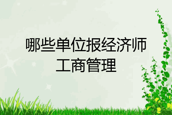 哪些单位报经济师工商管理