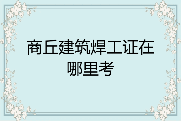 商丘建筑焊工证在哪里考