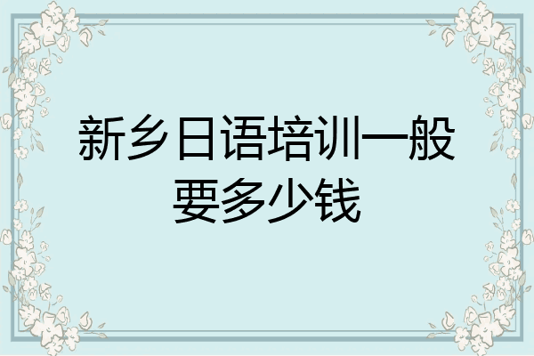 新乡日语培训一般要多少钱