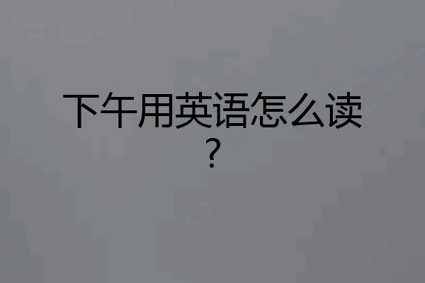下午用英语怎么读?