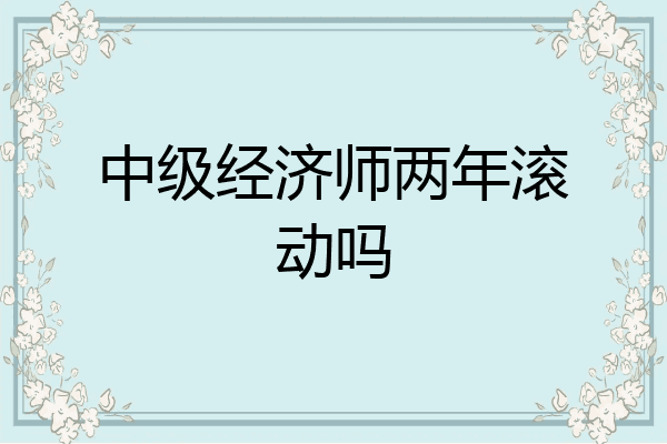 中级经济师两年滚动吗