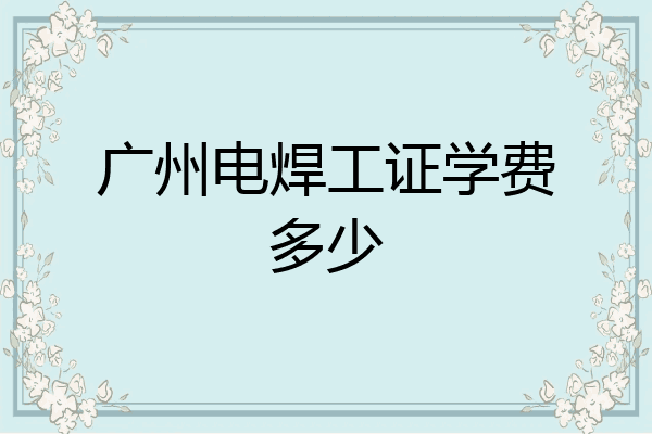 广州电焊工证学费多少