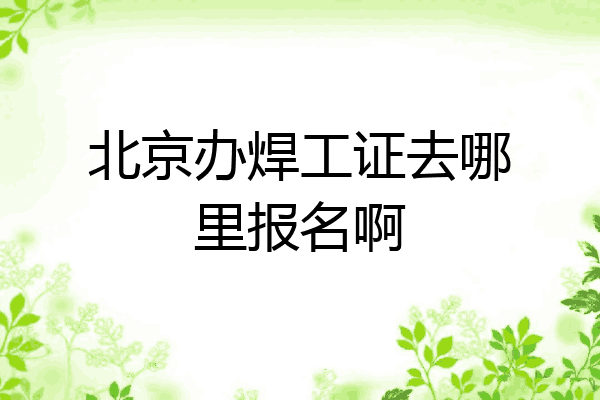 北京办焊工证去哪里报名啊