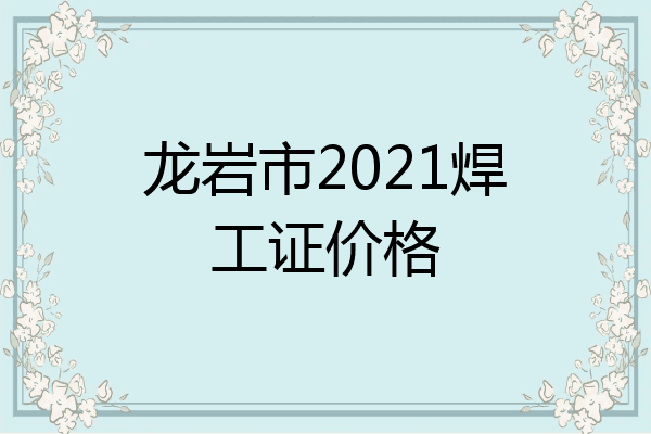 龙岩市2021焊工证价格