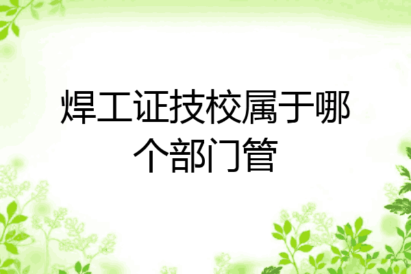 焊工证技校属于哪个部门管