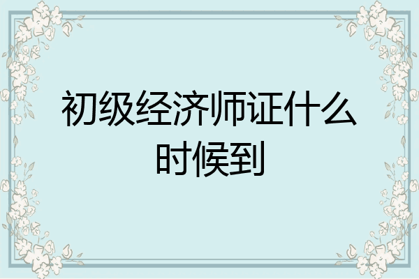 初级经济师证什么时候到