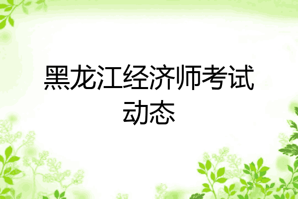 黑龙江经济师考试动态