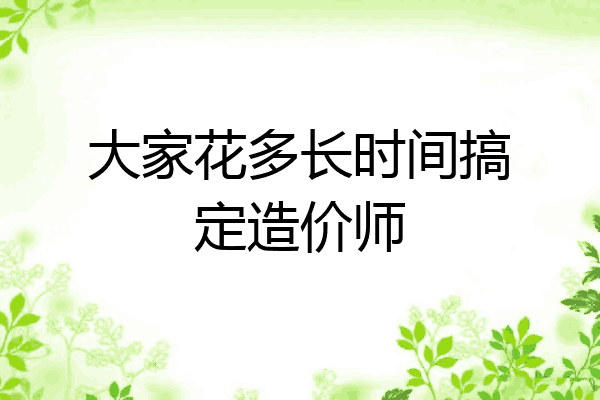 大家花多长时间搞定造价师
