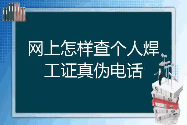 网上怎样查个人焊工证真伪电话