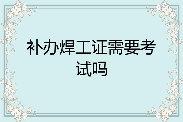 补办焊工证需要考试吗