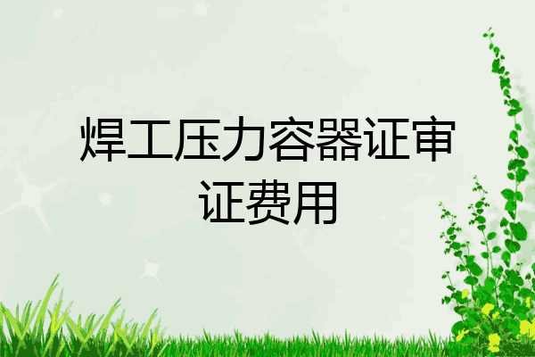 焊工压力容器证审证费用