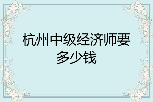 杭州中级经济师要多少钱
