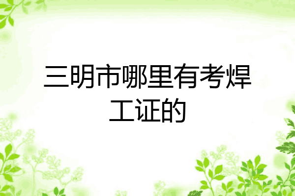 三明市哪里有考焊工证的