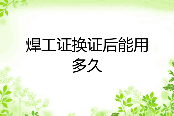 焊工证换证后能用多久