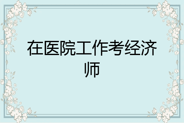 在医院工作考经济师