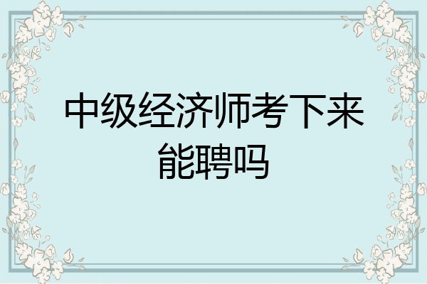 中级经济师考下来能聘吗