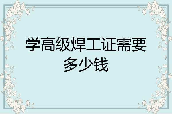 学高级焊工证需要多少钱