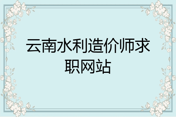 云南水利造价师求职网站