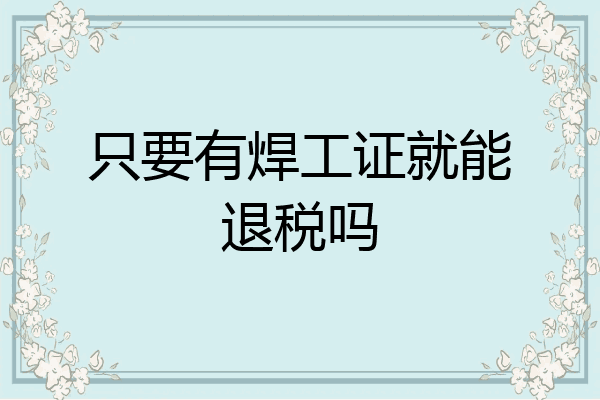 只要有焊工证就能退税吗