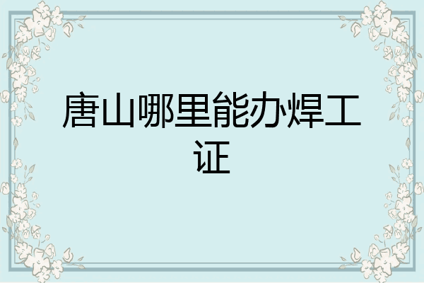 唐山哪里能办焊工证