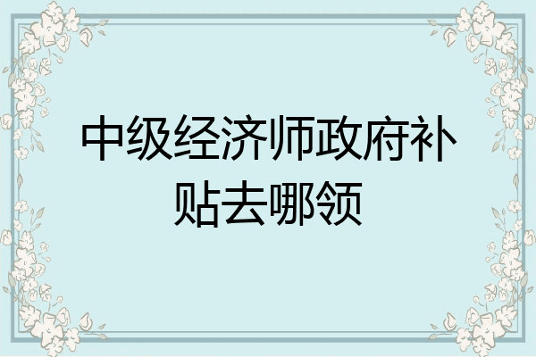中级经济师政府补贴去哪领