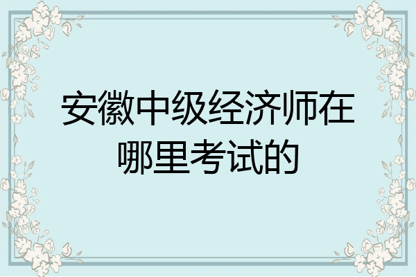安徽中级经济师在哪里考试的