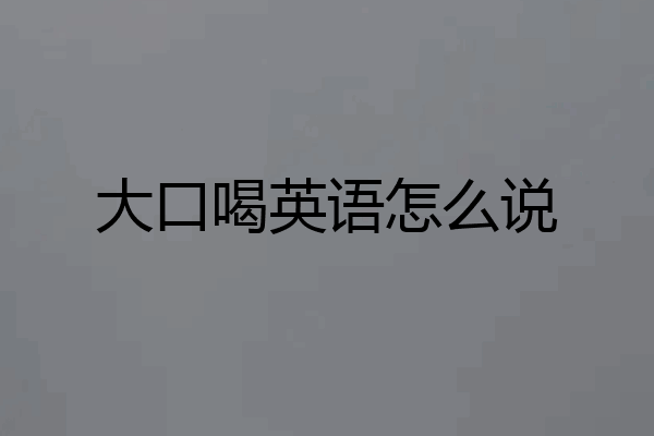 大口喝英语怎么说