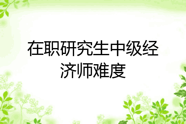 在职研究生中级经济师难度