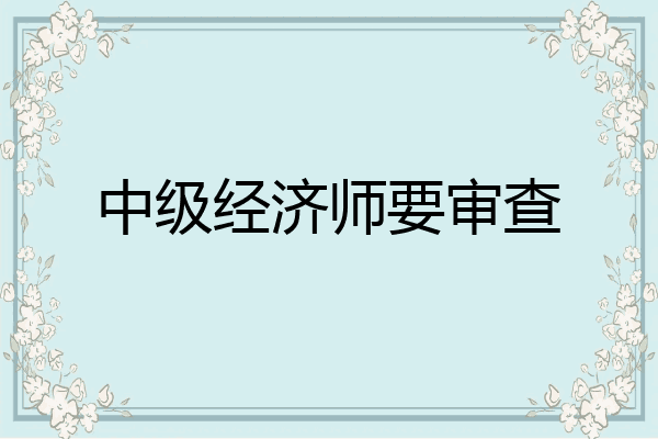 中级经济师要审查