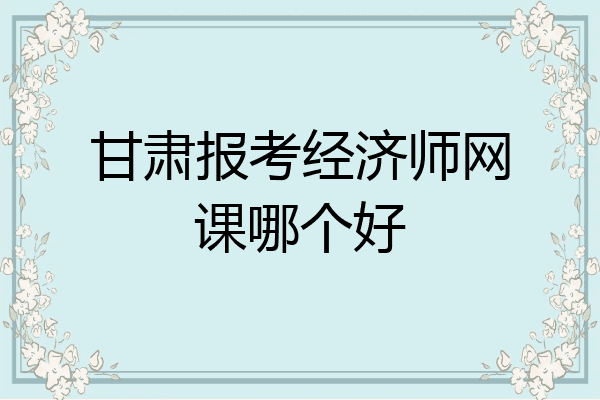 甘肃报考经济师网课哪个好