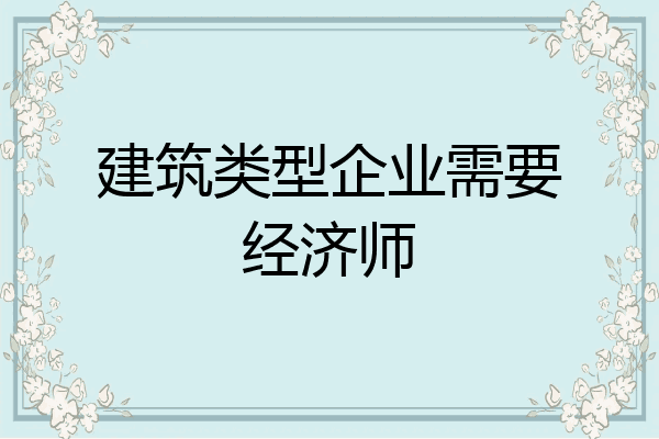 建筑类型企业需要经济师