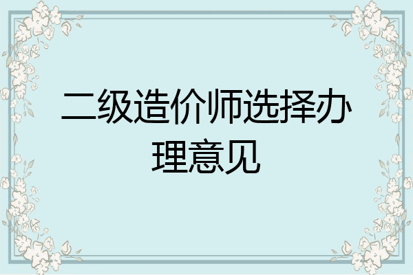 二级造价师选择办理意见