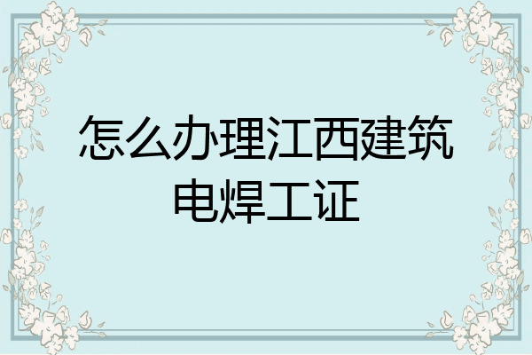 怎么办理江西建筑电焊工证