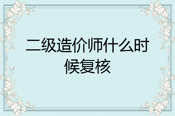 二级造价师什么时候复核