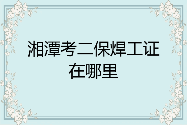 湘潭考二保焊工证在哪里