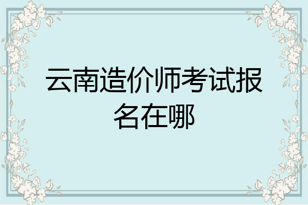 云南造价师考试报名在哪