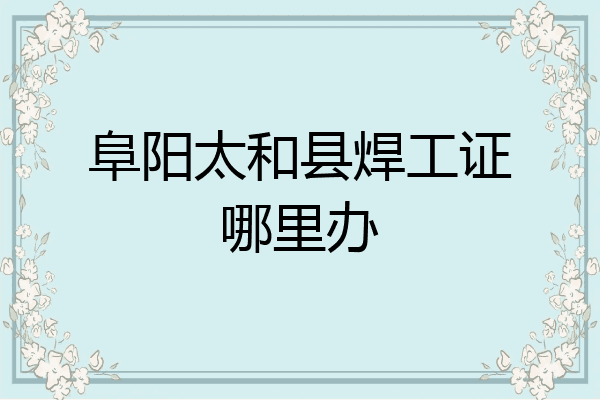 阜阳太和县焊工证哪里办
