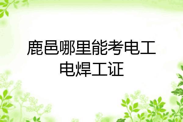 鹿邑哪里能考电工电焊工证