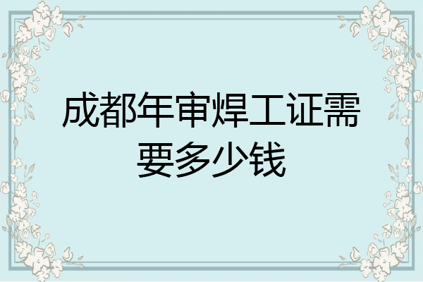 成都年审焊工证需要多少钱