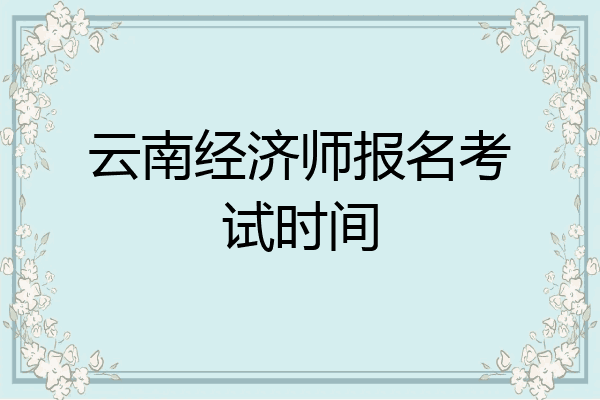 云南经济师报名考试时间