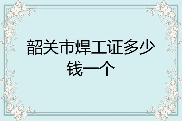 韶关市焊工证多少钱一个